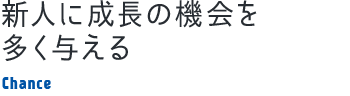 新人に成長の機会を多く与える Chance