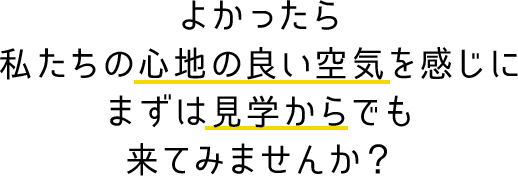 よかったら私たちの心地の良い空気を感じにまずは見学からでも来てみませんか？